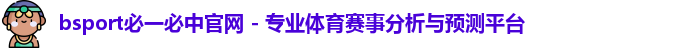bsport必一必中官网 - 专业体育赛事分析与预测平台